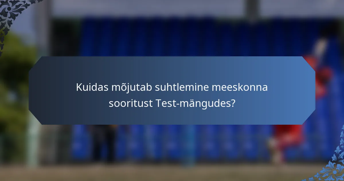 Kuidas mõjutab suhtlemine meeskonna sooritust Test-mängudes?