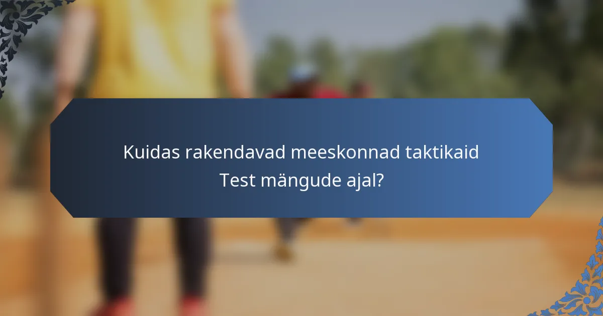 Kuidas rakendavad meeskonnad taktikaid Test mängude ajal?