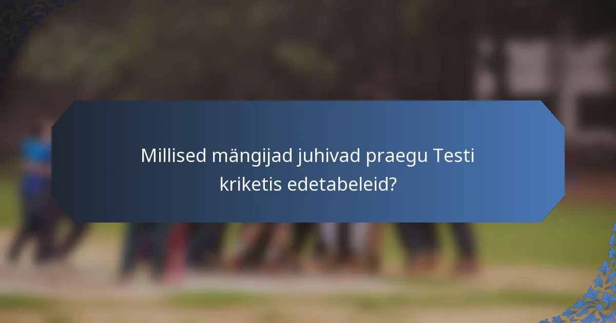 Millised mängijad juhivad praegu Testi kriketis edetabeleid?
