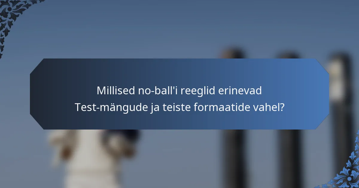 Millised no-ball'i reeglid erinevad Test-mängude ja teiste formaatide vahel?
