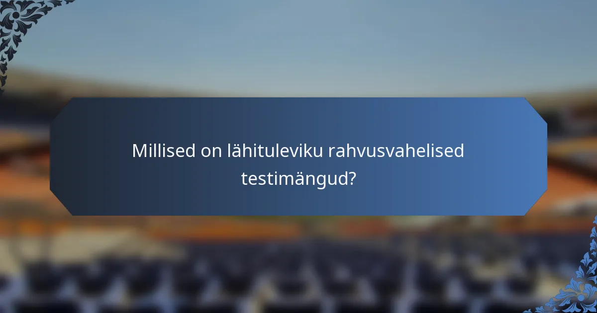 Millised on lähituleviku rahvusvahelised testimängud?
