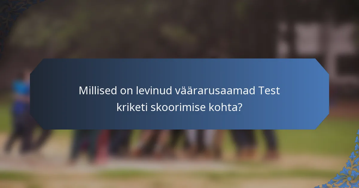 Millised on levinud väärarusaamad Test kriketi skoorimise kohta?