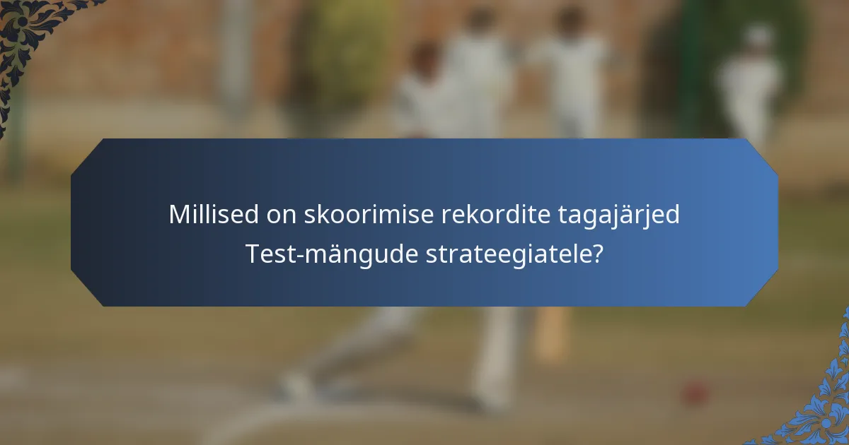 Millised on skoorimise rekordite tagajärjed Test-mängude strateegiatele?
