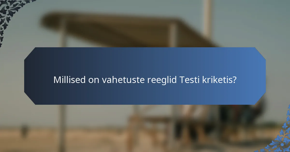 Millised on vahetuste reeglid Testi kriketis?